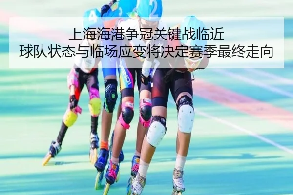 上海海港争冠关键战临近 球队状态与临场应变将决定赛季最终走向